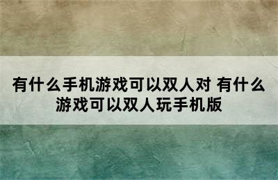 有什么手机游戏可以双人对 有什么游戏可以双人玩手机版